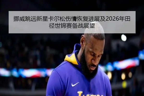 挪威跳远新星卡尔松伤情恢复进展及2026年田径世锦赛备战展望 | 3377 SPORTS